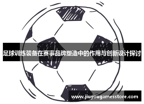 足球训练装备在赛事品牌塑造中的作用与创新设计探讨