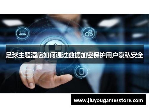足球主题酒店如何通过数据加密保护用户隐私安全