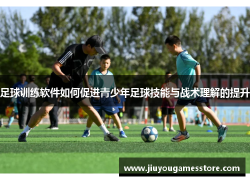 足球训练软件如何促进青少年足球技能与战术理解的提升