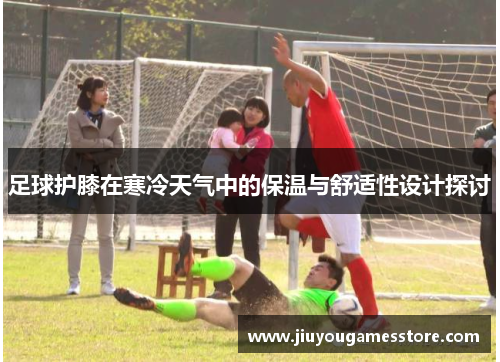 足球护膝在寒冷天气中的保温与舒适性设计探讨